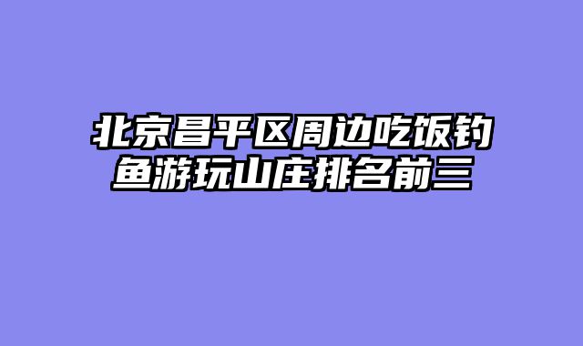 北京昌平区周边吃饭钓鱼游玩山庄排名前三
