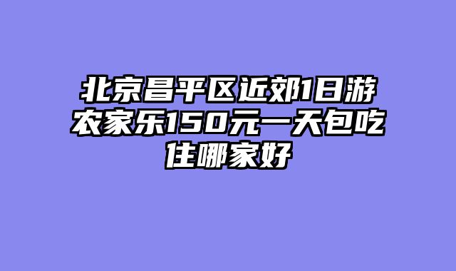 北京昌平区近郊1日游农家乐150元一天包吃住哪家好