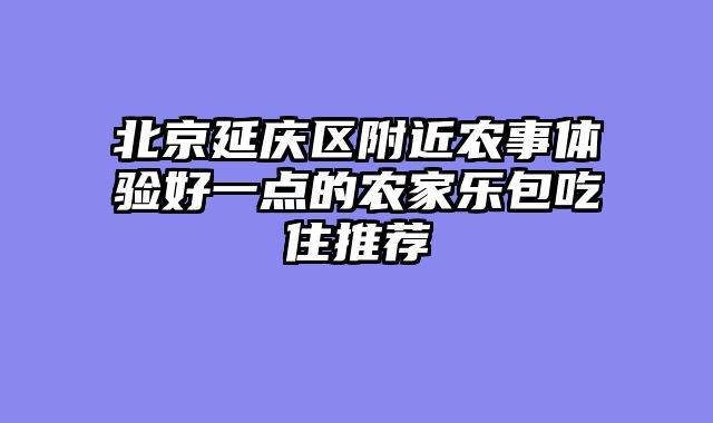 北京延庆区附近农事体验好一点的农家乐包吃住推荐