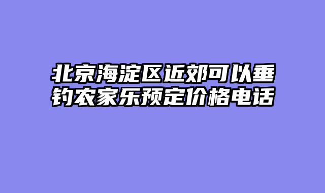 北京海淀区近郊可以垂钓农家乐预定价格电话