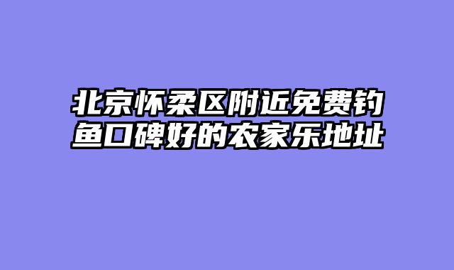 北京怀柔区附近免费钓鱼口碑好的农家乐地址