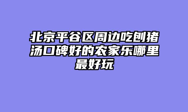 北京平谷区周边吃刨猪汤口碑好的农家乐哪里最好玩
