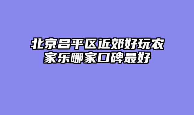 北京昌平区近郊好玩农家乐哪家口碑最好