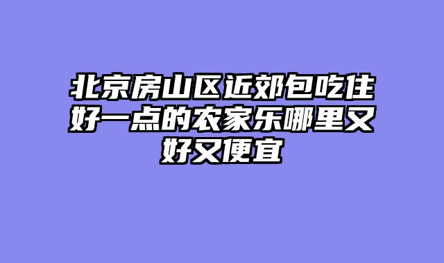 北京房山区近郊包吃住好一点的农家乐哪里又好又便宜
