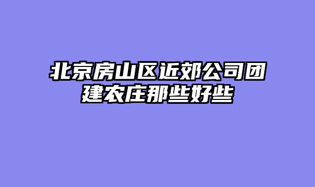 北京房山区近郊公司团建农庄那些好些