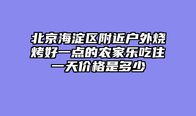 北京海淀区附近户外烧烤好一点的农家乐吃住一天价格是多少
