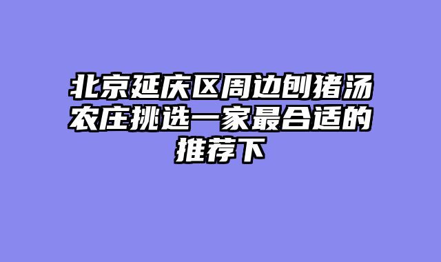 北京延庆区周边刨猪汤农庄挑选一家最合适的推荐下