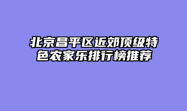 北京昌平区近郊顶级特色农家乐排行榜推荐