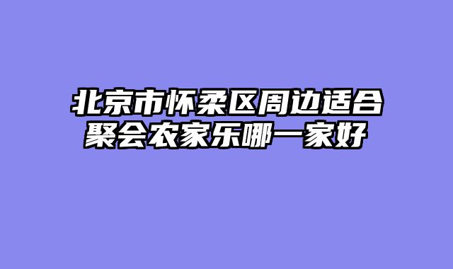 北京市怀柔区周边适合聚会农家乐哪一家好