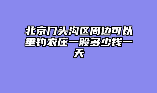 北京门头沟区周边可以垂钓农庄一般多少钱一天
