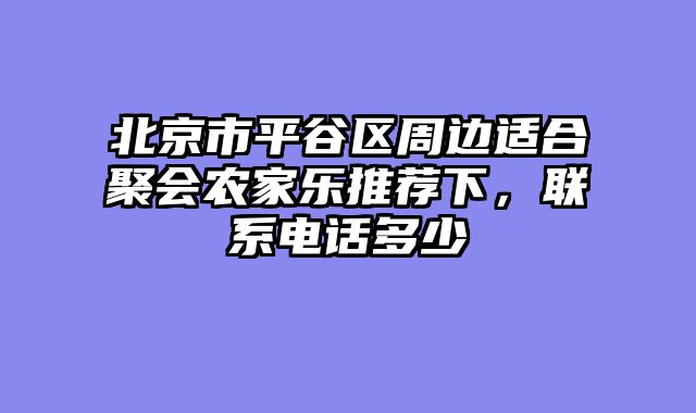 北京市平谷区周边适合聚会农家乐推荐下，联系电话多少