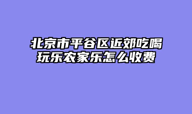 北京市平谷区近郊吃喝玩乐农家乐怎么收费