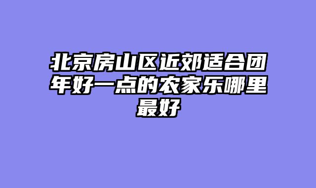 北京房山区近郊适合团年好一点的农家乐哪里最好