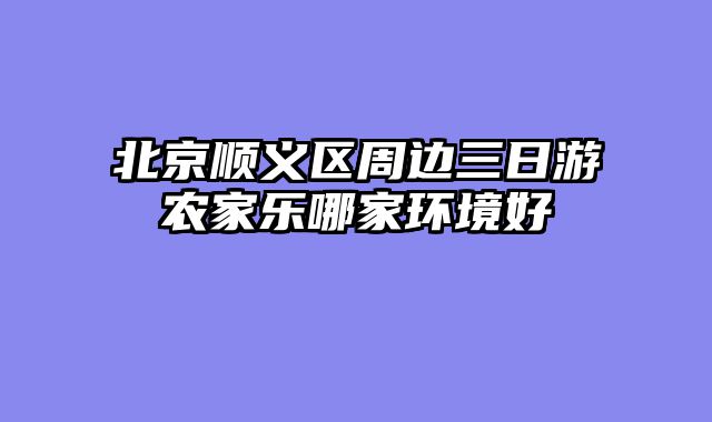 北京顺义区周边三日游农家乐哪家环境好