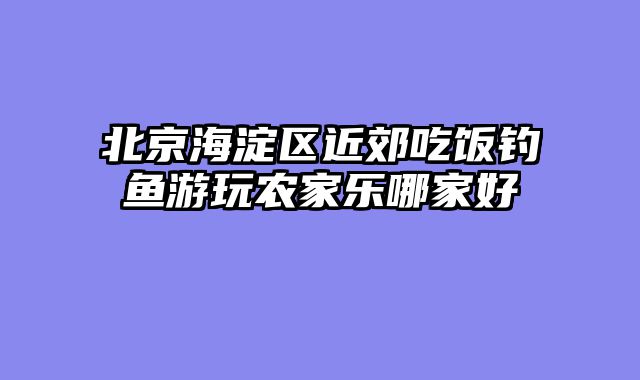 北京海淀区近郊吃饭钓鱼游玩农家乐哪家好