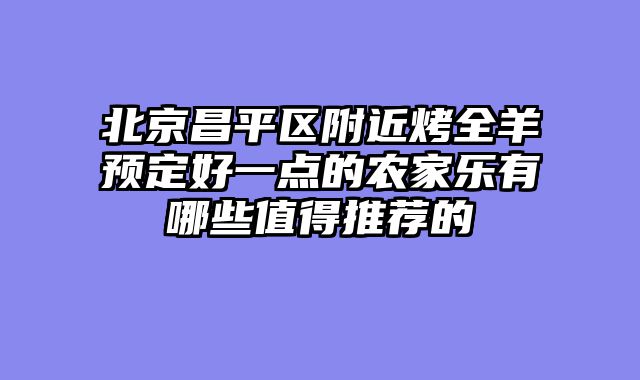 北京昌平区附近烤全羊预定好一点的农家乐有哪些值得推荐的