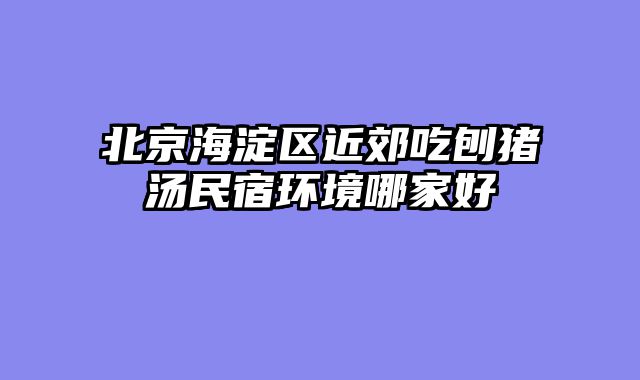 北京海淀区近郊吃刨猪汤民宿环境哪家好