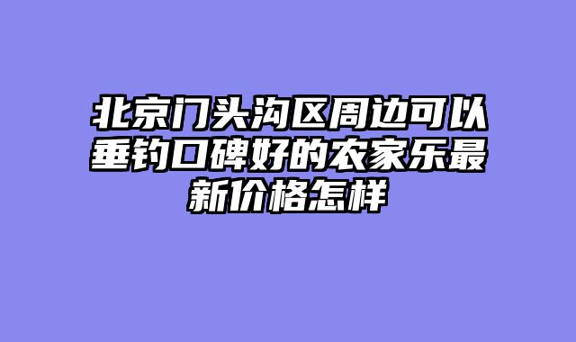北京门头沟区周边可以垂钓口碑好的农家乐最新价格怎样