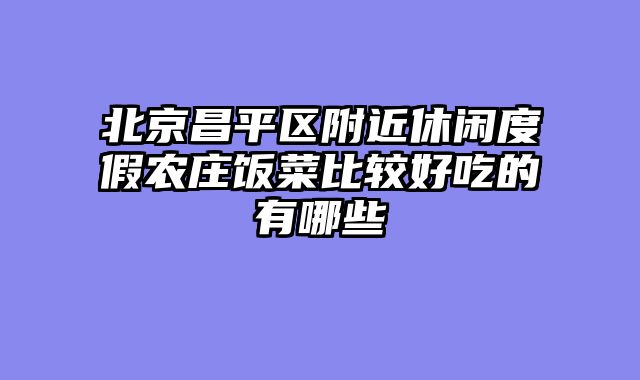 北京昌平区附近休闲度假农庄饭菜比较好吃的有哪些