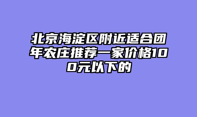 北京海淀区附近适合团年农庄推荐一家价格100元以下的