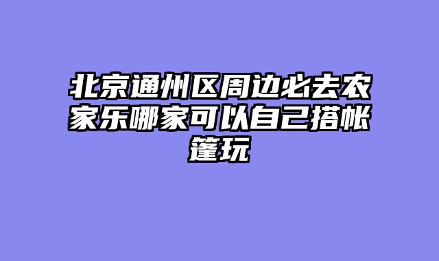 北京通州区周边必去农家乐哪家可以自己搭帐篷玩