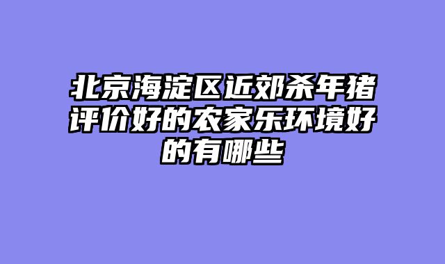 北京海淀区近郊杀年猪评价好的农家乐环境好的有哪些
