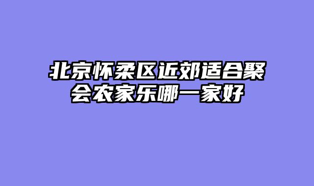 北京怀柔区近郊适合聚会农家乐哪一家好