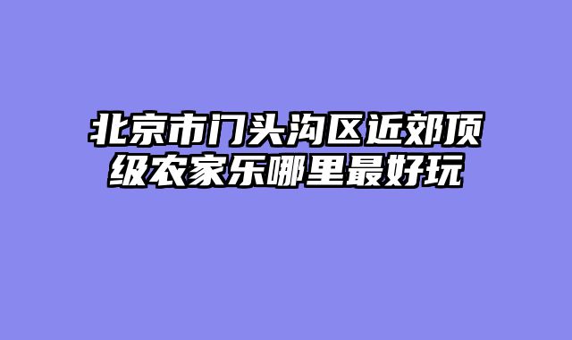 北京市门头沟区近郊顶级农家乐哪里最好玩
