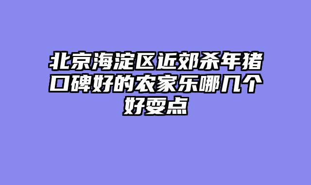 北京海淀区近郊杀年猪口碑好的农家乐哪几个好耍点