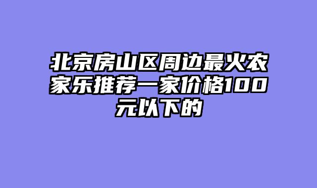 北京房山区周边最火农家乐推荐一家价格100元以下的