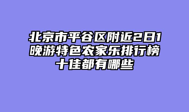 北京市平谷区附近2日1晚游特色农家乐排行榜十佳都有哪些