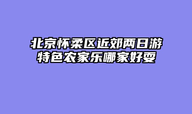 北京怀柔区近郊两日游特色农家乐哪家好耍