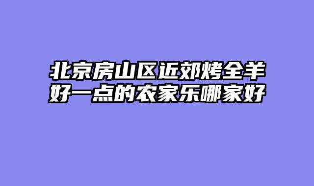 北京房山区近郊烤全羊好一点的农家乐哪家好