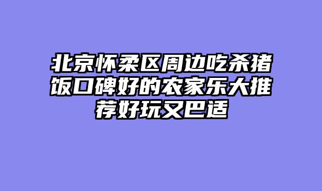北京怀柔区周边吃杀猪饭口碑好的农家乐大推荐好玩又巴适