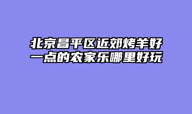北京昌平区近郊烤羊好一点的农家乐哪里好玩
