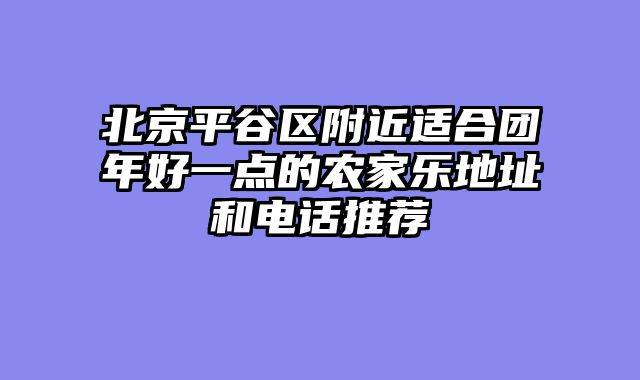 北京平谷区附近适合团年好一点的农家乐地址和电话推荐