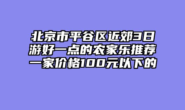 北京市平谷区近郊3日游好一点的农家乐推荐一家价格100元以下的