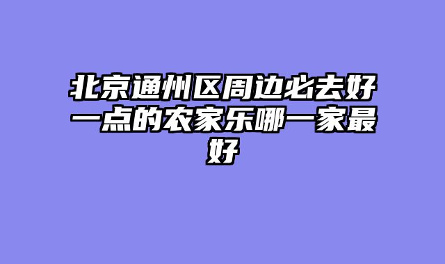 北京通州区周边必去好一点的农家乐哪一家最好