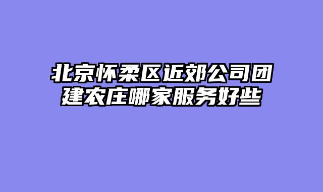 北京怀柔区近郊公司团建农庄哪家服务好些
