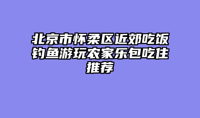 北京市怀柔区近郊吃饭钓鱼游玩农家乐包吃住推荐
