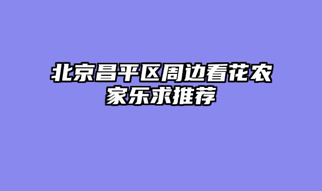 北京昌平区周边看花农家乐求推荐