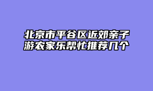 北京市平谷区近郊亲子游农家乐帮忙推荐几个
