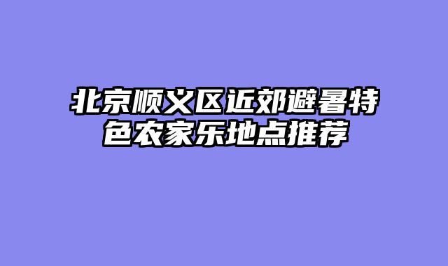 北京顺义区近郊避暑特色农家乐地点推荐