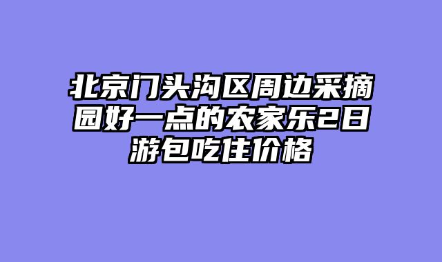 北京门头沟区周边采摘园好一点的农家乐2日游包吃住价格