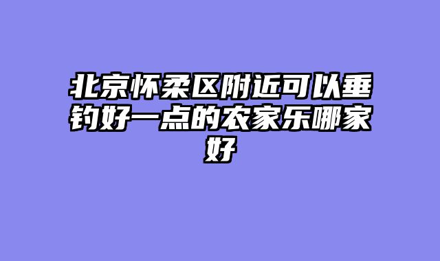 北京怀柔区附近可以垂钓好一点的农家乐哪家好