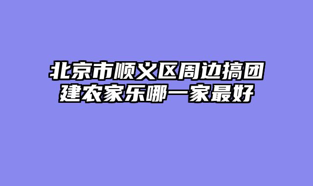 北京市顺义区周边搞团建农家乐哪一家最好