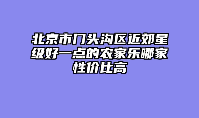 北京市门头沟区近郊星级好一点的农家乐哪家性价比高