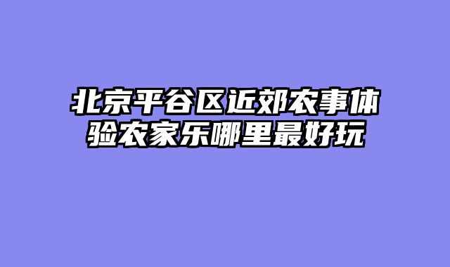 北京平谷区近郊农事体验农家乐哪里最好玩