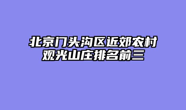 北京门头沟区近郊农村观光山庄排名前三