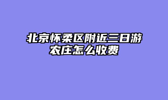 北京怀柔区附近三日游农庄怎么收费